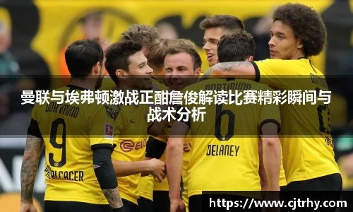 曼联与埃弗顿激战正酣詹俊解读比赛精彩瞬间与战术分析