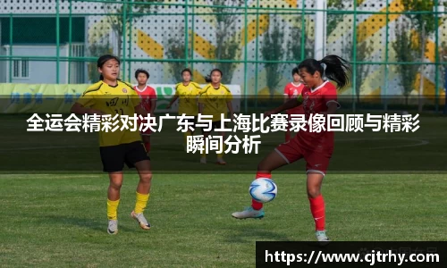 全运会精彩对决广东与上海比赛录像回顾与精彩瞬间分析
